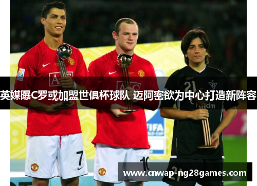 英媒曝C罗或加盟世俱杯球队 迈阿密欲为中心打造新阵容