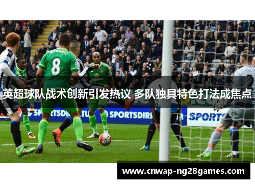 英超球队战术创新引发热议 多队独具特色打法成焦点
