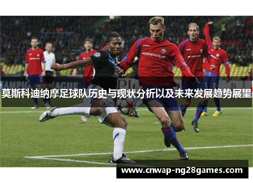 莫斯科迪纳摩足球队历史与现状分析以及未来发展趋势展望