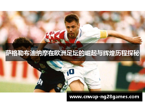 萨格勒布迪纳摩在欧洲足坛的崛起与辉煌历程探秘
