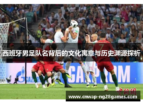 西班牙男足队名背后的文化寓意与历史渊源探析