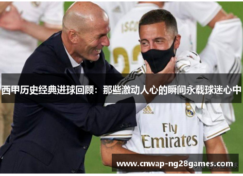 西甲历史经典进球回顾：那些激动人心的瞬间永载球迷心中