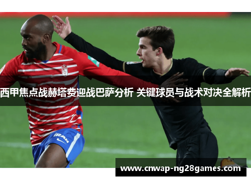 西甲焦点战赫塔费迎战巴萨分析 关键球员与战术对决全解析