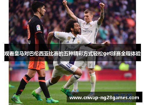 观看皇马对巴伦西亚比赛的五种精彩方式轻松get球赛全程体验