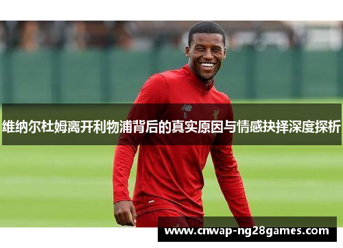 维纳尔杜姆离开利物浦背后的真实原因与情感抉择深度探析