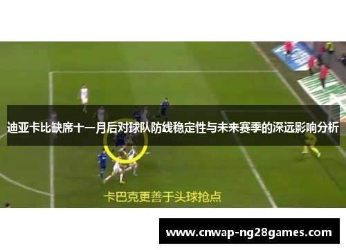 迪亚卡比缺席十一月后对球队防线稳定性与未来赛季的深远影响分析