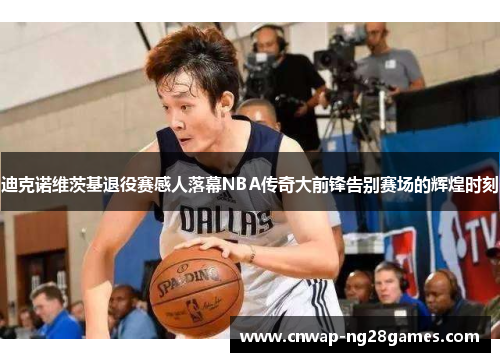 迪克诺维茨基退役赛感人落幕NBA传奇大前锋告别赛场的辉煌时刻