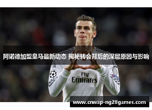 阿诺德加盟皇马最新动态 揭秘转会背后的深层原因与影响