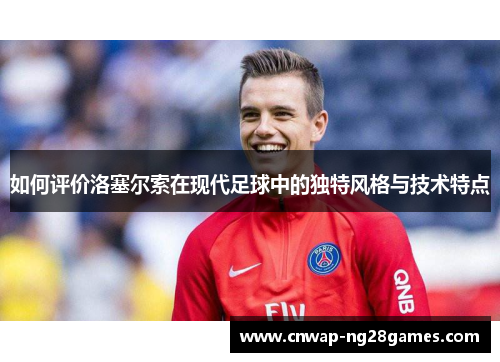 如何评价洛塞尔索在现代足球中的独特风格与技术特点 如何评价洛塞尔索在现代足球中的独特风格与技术特点