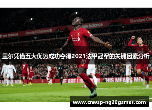 里尔凭借五大优势成功夺得2021法甲冠军的关键因素分析