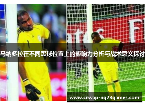 马纳多拉在不同踢球位置上的影响力分析与战术意义探讨 马纳多拉在不同踢球位置上的影响力分析与战术意义探讨