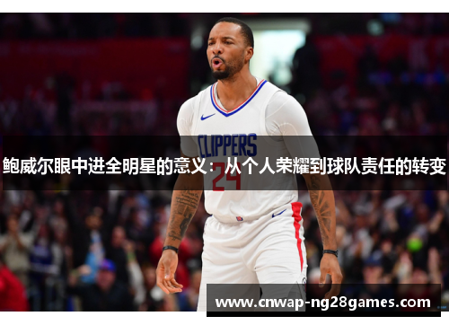 鲍威尔眼中进全明星的意义:从个人荣耀到球队责任的转变 鲍威尔眼中进全明星的意义:从个人荣耀到球队责任的转变