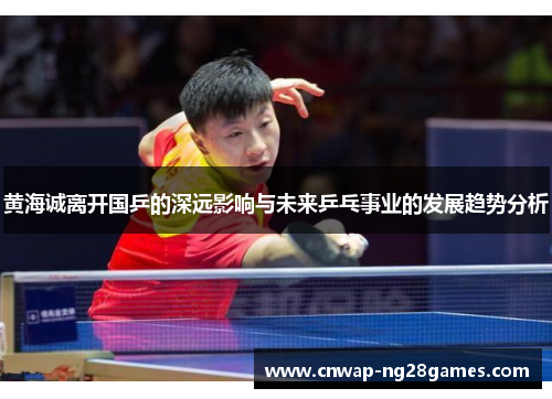 黄海诚离开国乒的深远影响与未来乒乓事业的发展趋势分析 黄海诚离开国乒的深远影响与未来乒乓事业的发展趋势分析