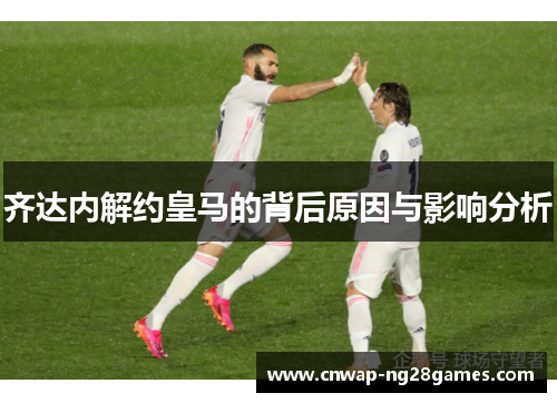 齐达内解约皇马的背后原因与影响分析 齐达内解约皇马的背后原因与影响分析