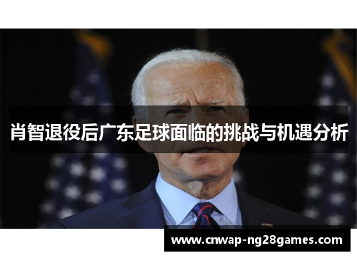 肖智退役后广东足球面临的挑战与机遇分析 肖智退役后广东足球面临的挑战与机遇分析