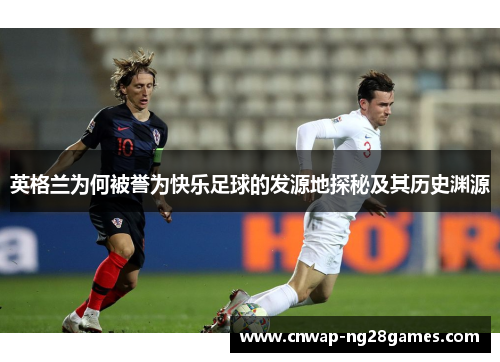 英格兰为何被誉为快乐足球的发源地探秘及其历史渊源 英格兰为何被誉为快乐足球的发源地探秘及其历史渊源