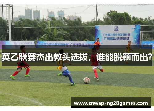 英乙联赛杰出教头选拔,谁能脱颖而出? 英乙联赛杰出教头选拔,谁能脱颖而出?