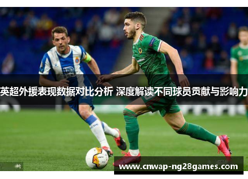 英超外援表现数据对比分析 深度解读不同球员贡献与影响力 英超外援表现数据对比分析 深度解读不同球员贡献与影响力