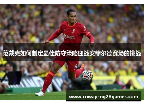 范戴克如何制定最佳防守策略迎战安菲尔德赛场的挑战