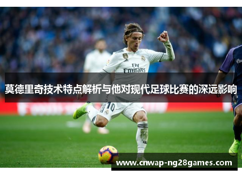 莫德里奇技术特点解析与他对现代足球比赛的深远影响 莫德里奇技术特点解析与他对现代足球比赛的深远影响