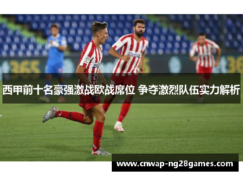 西甲前十名豪强激战欧战席位 争夺激烈队伍实力解析 西甲前十名豪强激战欧战席位 争夺激烈队伍实力解析