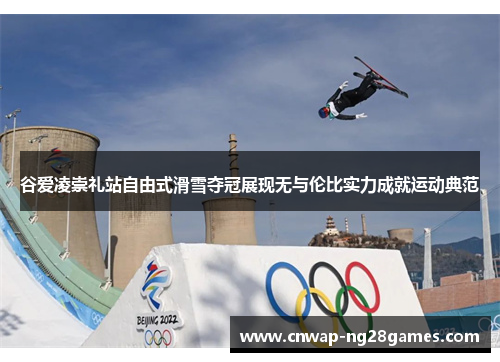 谷爱凌崇礼站自由式滑雪夺冠展现无与伦比实力成就运动典范 谷爱凌崇礼站自由式滑雪夺冠展现无与伦比实力成就运动典范
