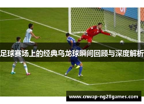 足球赛场上的经典乌龙球瞬间回顾与深度解析 足球赛场上的经典乌龙球瞬间回顾与深度解析