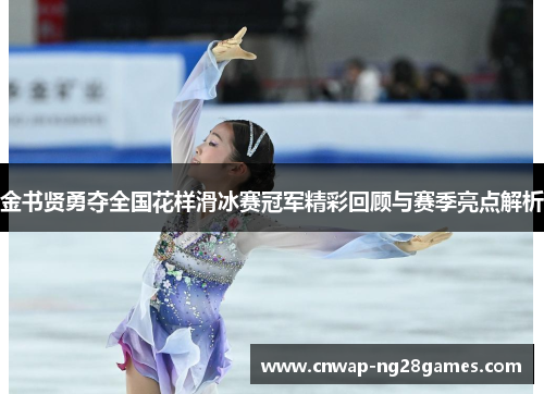 金书贤勇夺全国花样滑冰赛冠军精彩回顾与赛季亮点解析 金书贤勇夺全国花样滑冰赛冠军精彩回顾与赛季亮点解析