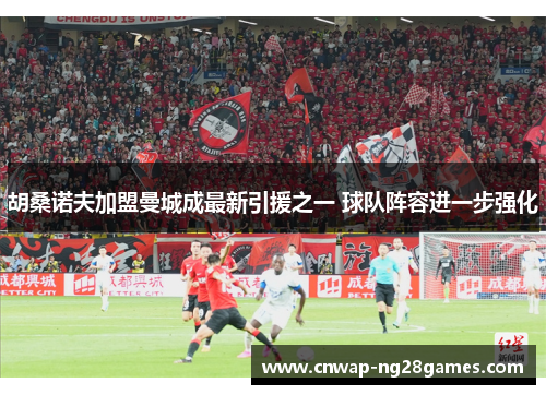 胡桑诺夫加盟曼城成最新引援之一 球队阵容进一步强化