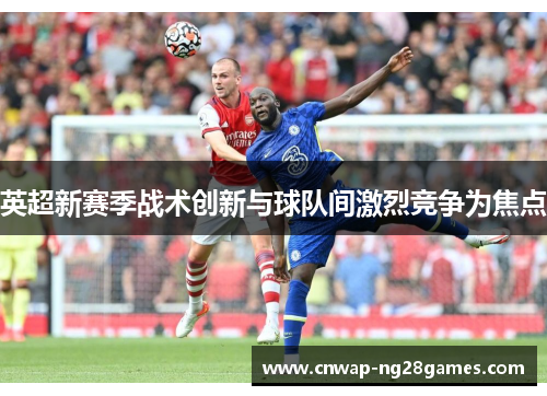 英超新赛季战术创新与球队间激烈竞争为焦点