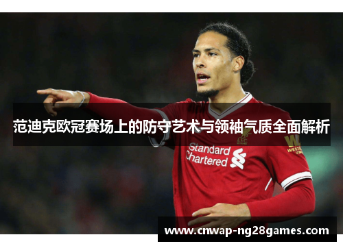 范迪克欧冠赛场上的防守艺术与领袖气质全面解析 范迪克欧冠赛场上的防守艺术与领袖气质全面解析