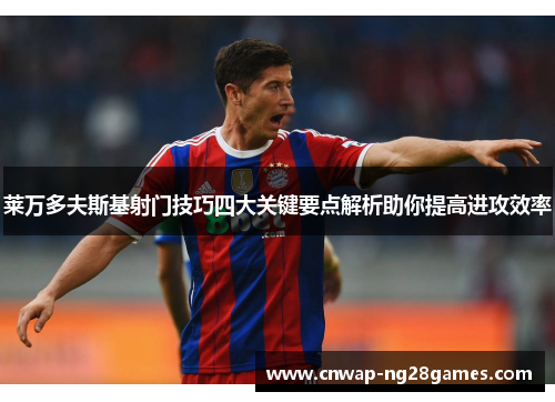 莱万多夫斯基射门技巧四大关键要点解析助你提高进攻效率 莱万多夫斯基射门技巧四大关键要点解析助你提高进攻效率