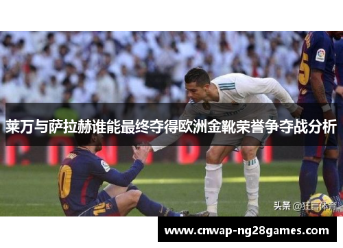 莱万与萨拉赫谁能最终夺得欧洲金靴荣誉争夺战分析 莱万与萨拉赫谁能最终夺得欧洲金靴荣誉争夺战分析