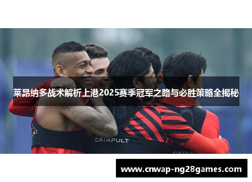 莱昂纳多战术解析上港2025赛季冠军之路与必胜策略全揭秘