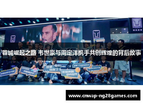 蓉城崛起之路 韦世豪与周定洋携手共创辉煌的背后故事