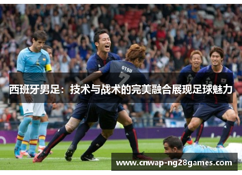西班牙男足：技术与战术的完美融合展现足球魅力