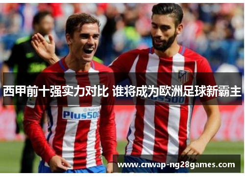 西甲前十强实力对比 谁将成为欧洲足球新霸主