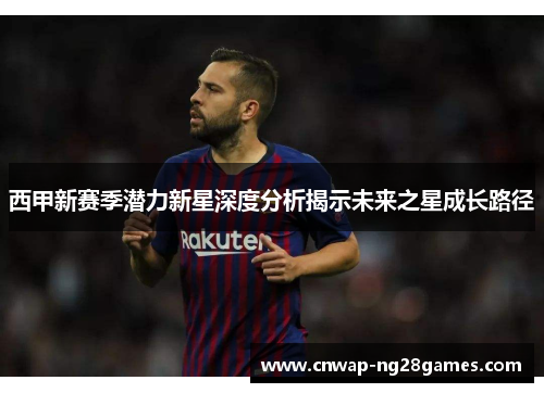 西甲新赛季潜力新星深度分析揭示未来之星成长路径
