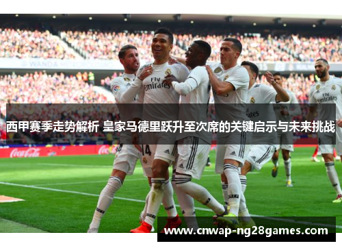 西甲赛季走势解析 皇家马德里跃升至次席的关键启示与未来挑战