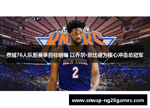 费城76人队新赛季目标明确 以乔尔·恩比德为核心冲击总冠军