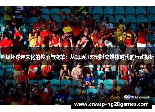 超级杯球迷文化的传承与变革：从现场狂欢到社交媒体时代的互动探析