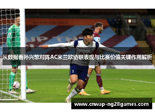 从数据看孙兴慜对阵AC米兰欧协联表现与比赛价值关键作用解析 从数据看孙兴慜对阵AC米兰欧协联表现与比赛价值关键作用解析