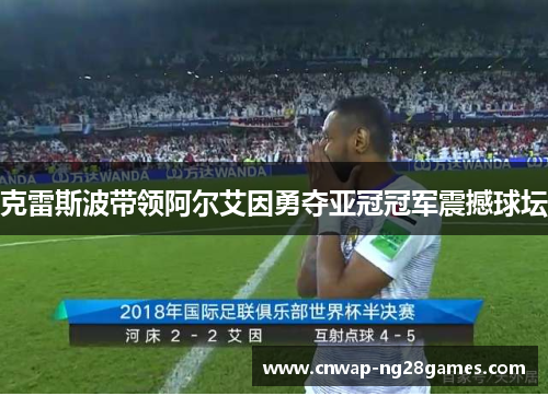 克雷斯波带领阿尔艾因勇夺亚冠冠军震撼球坛 克雷斯波带领阿尔艾因勇夺亚冠冠军震撼球坛