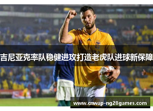 吉尼亚克率队稳健进攻打造老虎队进球新保障 吉尼亚克率队稳健进攻打造老虎队进球新保障