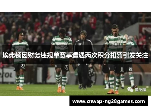埃弗顿因财务违规单赛季遭遇两次积分扣罚引发关注 埃弗顿因财务违规单赛季遭遇两次积分扣罚引发关注