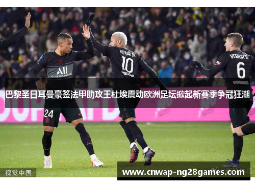 巴黎圣日耳曼豪签法甲助攻王杜埃震动欧洲足坛掀起新赛季争冠狂潮