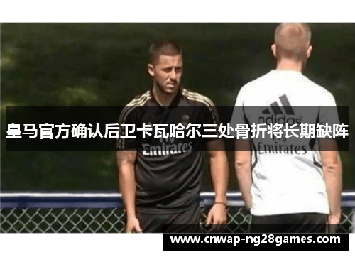 皇马官方确认后卫卡瓦哈尔三处骨折将长期缺阵 皇马官方确认后卫卡瓦哈尔三处骨折将长期缺阵