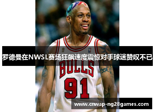 罗德曼在NWSL赛场狂飙速度震惊对手球迷赞叹不已 罗德曼在NWSL赛场狂飙速度震惊对手球迷赞叹不已