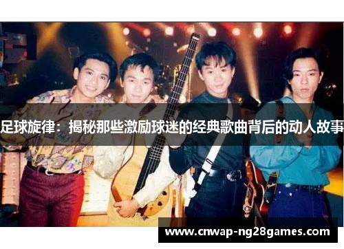 足球旋律:揭秘那些激励球迷的经典歌曲背后的动人故事 足球旋律:揭秘那些激励球迷的经典歌曲背后的动人故事