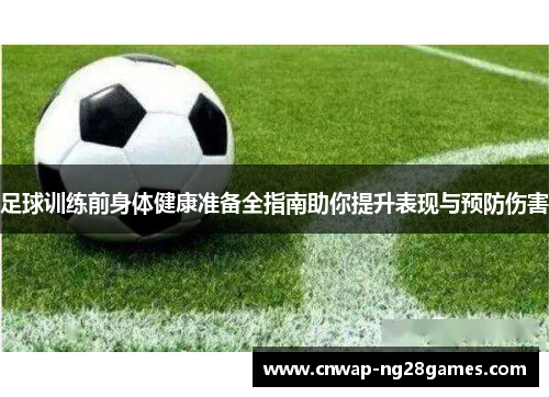 足球训练前身体健康准备全指南助你提升表现与预防伤害 足球训练前身体健康准备全指南助你提升表现与预防伤害